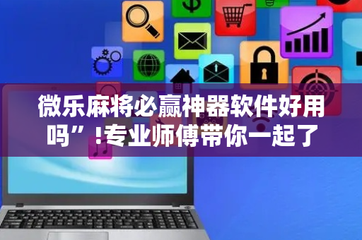 微乐麻将必赢神器软件好用吗”!专业师傅带你一起了解（详细教程）-抖音