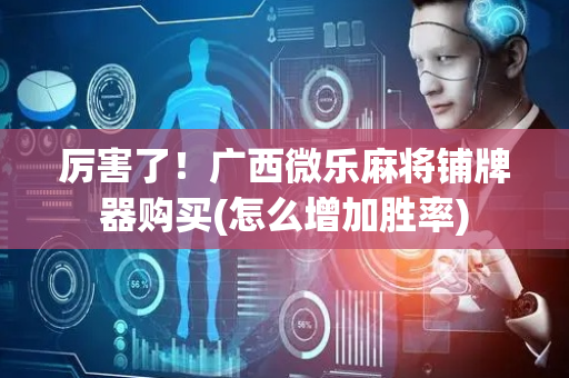 厉害了！广西微乐麻将铺牌器购买(怎么增加胜率)