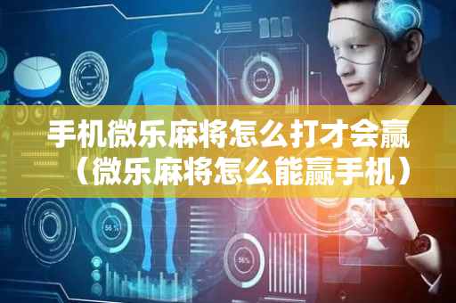 手机微乐麻将怎么打才会赢（微乐麻将怎么能赢手机）