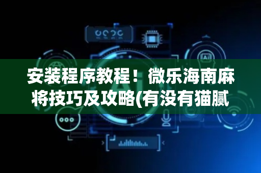安装程序教程！微乐海南麻将技巧及攻略(有没有猫腻)
