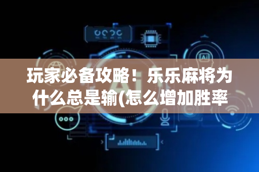玩家必备攻略！乐乐麻将为什么总是输(怎么增加胜率)