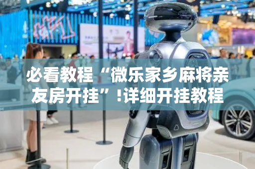 必看教程“微乐家乡麻将亲友房开挂”!详细开挂教程-抖音