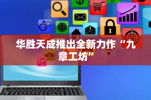 华胜天成推出全新力作“九章工坊”