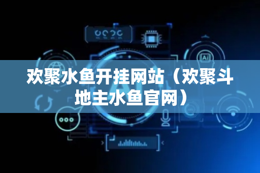 欢聚水鱼开挂网站（欢聚斗地主水鱼官网）