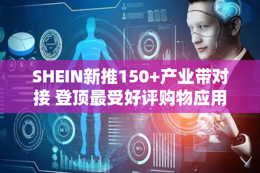 SHEIN新推150+产业带对接 登顶最受好评购物应用