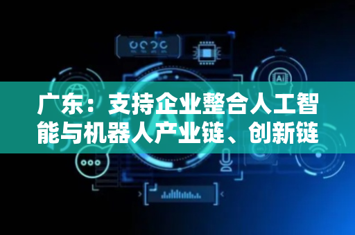 广东：支持企业整合人工智能与机器人产业链、创新链资源，推动集聚发展