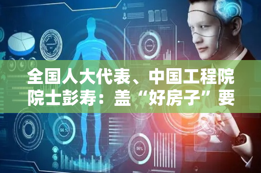 全国人大代表、中国工程院院士彭寿：盖“好房子”要强化绿色建材应用标准、政策