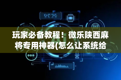 玩家必备教程！微乐陕西麻将专用神器(怎么让系统给你发好牌)