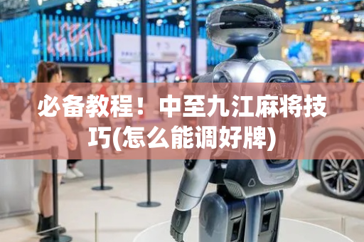 必备教程！中至九江麻将技巧(怎么能调好牌)