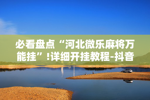 必看盘点“河北微乐麻将万能挂”!详细开挂教程-抖音
