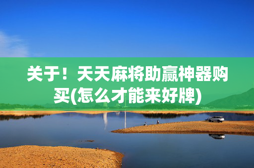关于！天天麻将助赢神器购买(怎么才能来好牌)