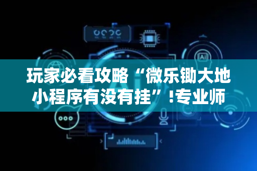 玩家必看攻略“微乐锄大地小程序有没有挂”!专业师傅带你一起了解（详细教程）-抖音