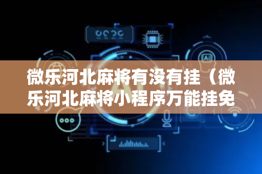 微乐河北麻将有没有挂（微乐河北麻将小程序万能挂免费版）
