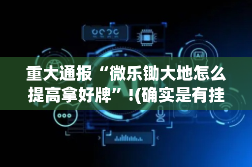 重大通报“微乐锄大地怎么提高拿好牌”!(确实是有挂)-抖音