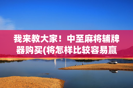 我来教大家！中至麻将辅牌器购买(将怎样比较容易赢)