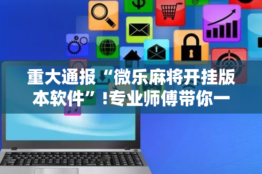 重大通报“微乐麻将开挂版本软件”!专业师傅带你一起了解（详细教程）-抖音