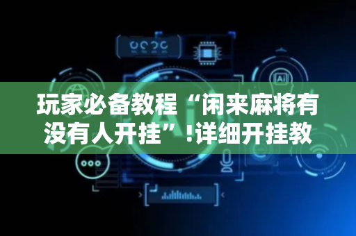 玩家必备教程“闲来麻将有没有人开挂”!详细开挂教程-抖音