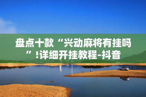 盘点十款“兴动麻将有挂吗”!详细开挂教程-抖音