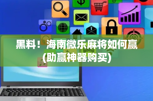 黑料！海南微乐麻将如何赢(助赢神器购买)