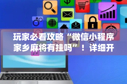玩家必看攻略“微信小程序家乡麻将有挂吗”！详细开挂教程（确实真的有挂)-抖音