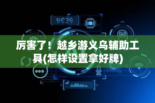 厉害了！越乡游义乌辅助工具(怎样设置拿好牌)