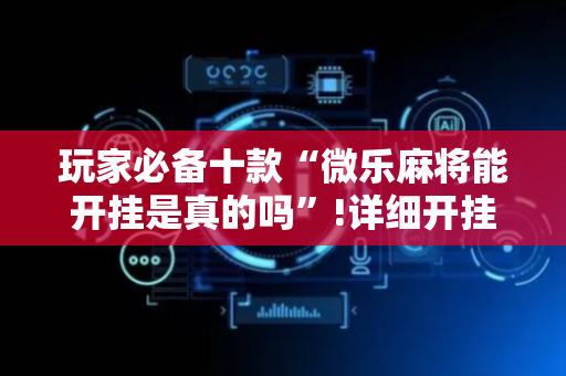 玩家必备十款“微乐麻将能开挂是真的吗”!详细开挂教程-抖音