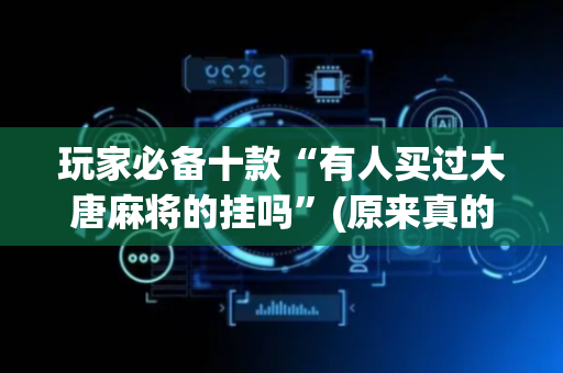 玩家必备十款“有人买过大唐麻将的挂吗”(原来真的有挂)-抖音