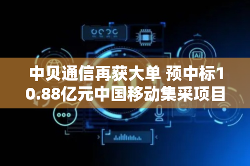 中贝通信再获大单 预中标10.88亿元中国移动集采项目
