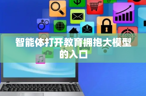 智能体打开教育拥抱大模型的入口