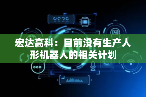 宏达高科：目前没有生产人形机器人的相关计划