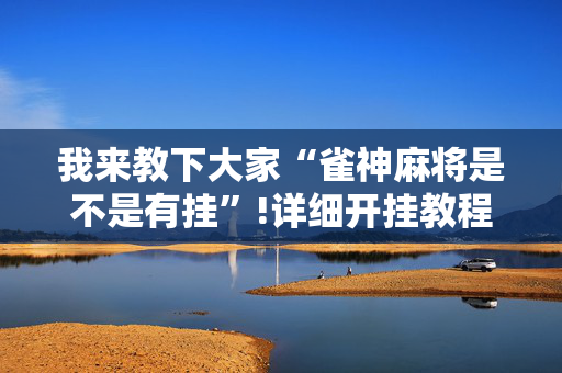 我来教下大家“雀神麻将是不是有挂”!详细开挂教程-抖音