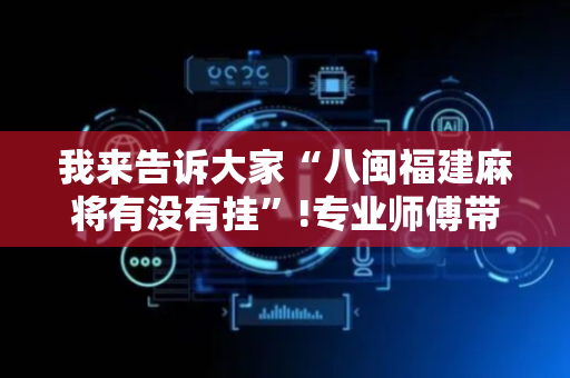 我来告诉大家“八闽福建麻将有没有挂”!专业师傅带你一起了解（详细教程）-抖音