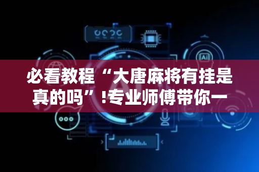必看教程“大唐麻将有挂是真的吗”!专业师傅带你一起了解（详细教程）-抖音