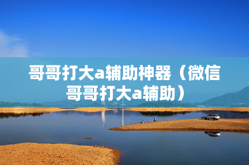 哥哥打大a辅助神器（微信哥哥打大a辅助）
