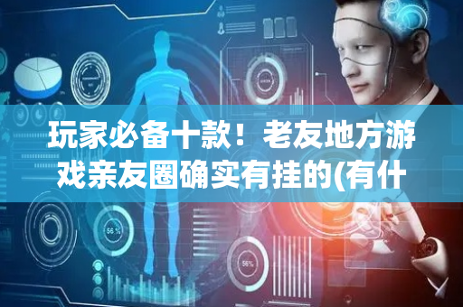 玩家必备十款！老友地方游戏亲友圈确实有挂的(有什么能赢的方法)