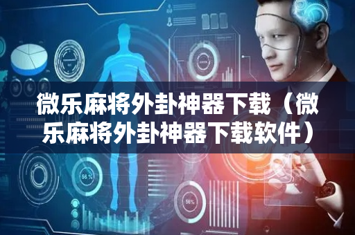 微乐麻将外卦神器下载（微乐麻将外卦神器下载软件）