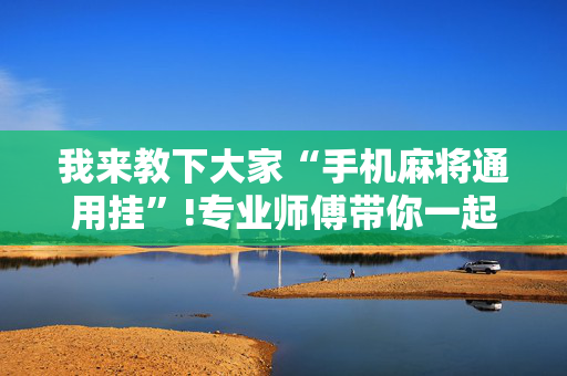 我来教下大家“手机麻将通用挂”!专业师傅带你一起了解（详细教程）-抖音