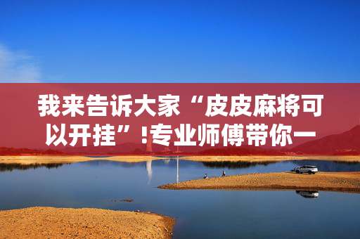 我来告诉大家“皮皮麻将可以开挂”!专业师傅带你一起了解（详细教程）-抖音