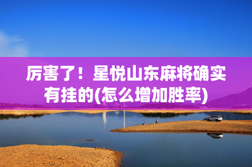 厉害了！星悦山东麻将确实有挂的(怎么增加胜率)