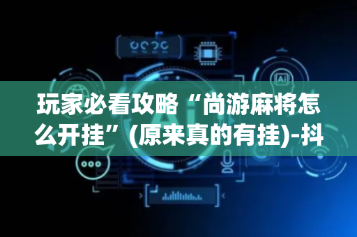 玩家必看攻略“尚游麻将怎么开挂”(原来真的有挂)-抖音