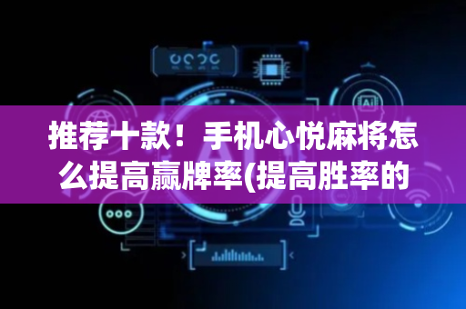 推荐十款！手机心悦麻将怎么提高赢牌率(提高胜率的方法)