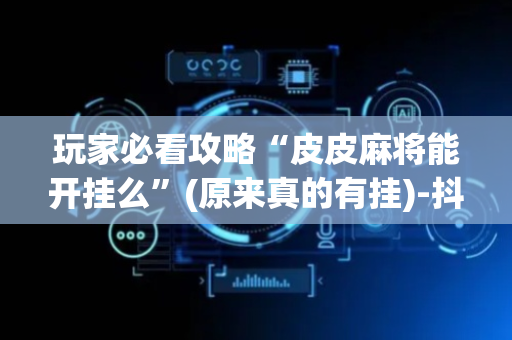玩家必看攻略“皮皮麻将能开挂么”(原来真的有挂)-抖音