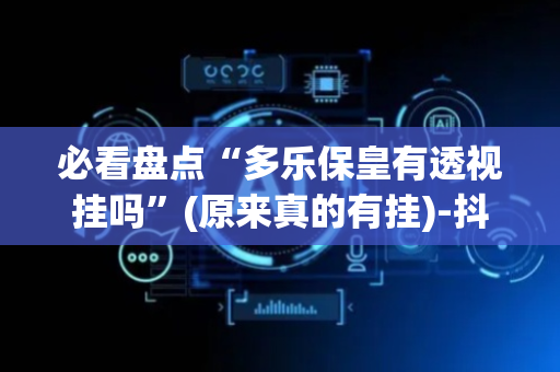 必看盘点“多乐保皇有透视挂吗”(原来真的有挂)-抖音