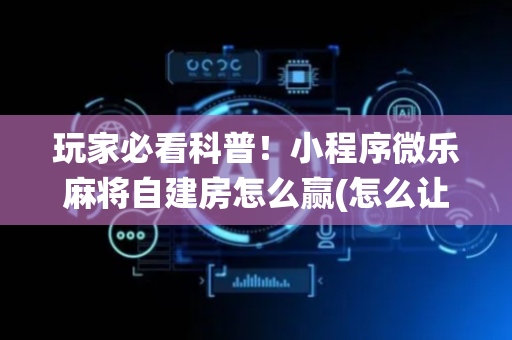 玩家必看科普！小程序微乐麻将自建房怎么赢(怎么让系统给好牌)
