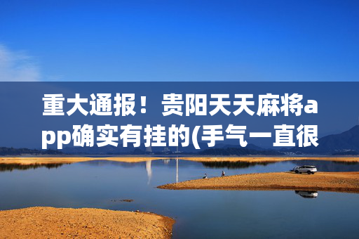 重大通报！贵阳天天麻将app确实有挂的(手气一直很差)