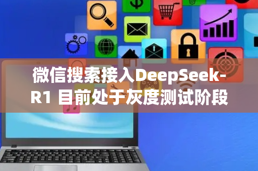 微信搜索接入DeepSeek-R1 目前处于灰度测试阶段