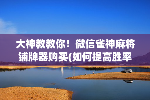大神教教你！微信雀神麻将铺牌器购买(如何提高胜率)