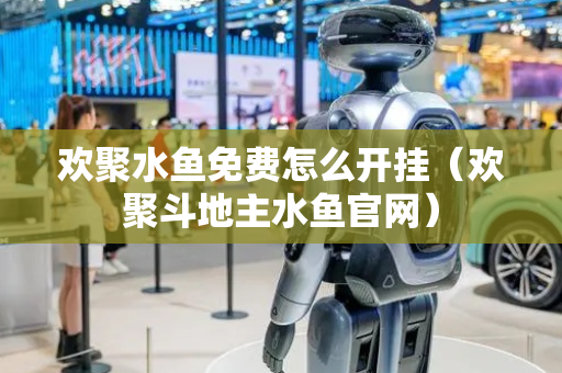 欢聚水鱼免费怎么开挂（欢聚斗地主水鱼官网）