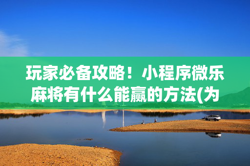 玩家必备攻略！小程序微乐麻将有什么能赢的方法(为什么总是输)