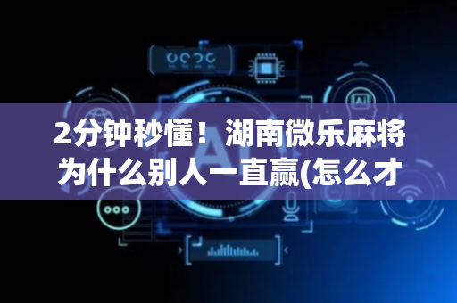 2分钟秒懂！湖南微乐麻将为什么别人一直赢(怎么才能起到好牌)